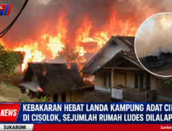 Kebakaran Hebat Landa Kampung Adat Ciptamulya Di Cisolok, Sejumlah Rumah Ludes Dilalap Api